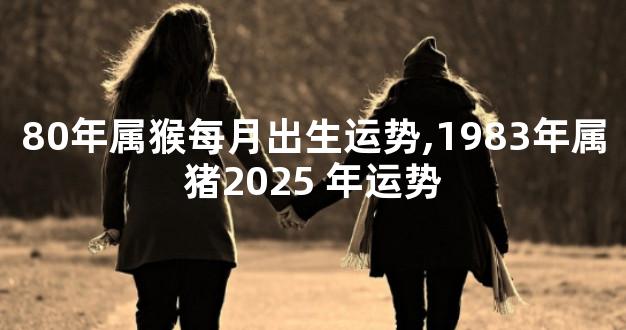 80年属猴每月出生运势,1983年属猪2025 年运势